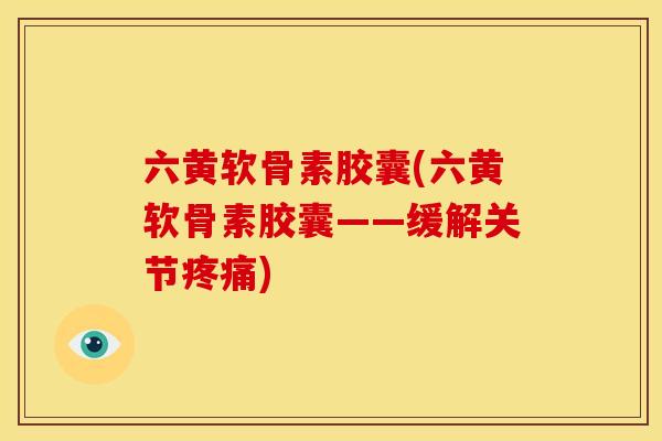 六黄软骨素胶囊(六黄软骨素胶囊——缓解关节疼痛)