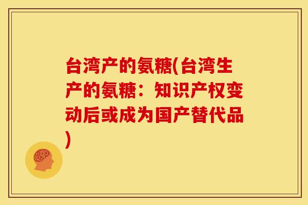 台湾产的氨糖(台湾生产的氨糖：知识产权变动后或成为国产替代品)
