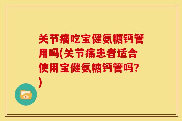 关节痛吃宝健氨糖钙管用吗(关节痛患者适合使用宝健氨糖钙管吗？)