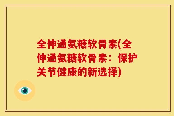 全伸通氨糖软骨素(全伸通氨糖软骨素：保护关节健康的新选择)
