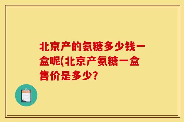 北京产的氨糖多少钱一盒呢(北京产氨糖一盒售价是多少？