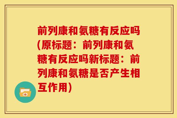 前列康和氨糖有反应吗(原标题：前列康和氨糖有反应吗新标题：前列康和氨糖是否产生相互作用)
