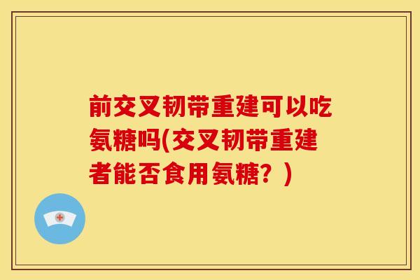 前交叉韧带重建可以吃氨糖吗(交叉韧带重建者能否食用氨糖?) 前交叉韧带重建可以吃氨糖吗(交叉韧带重建者能否食用氨糖?)