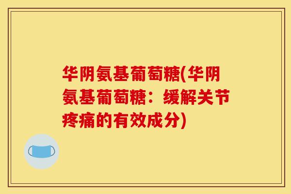 华阴氨基葡萄糖(华阴氨基葡萄糖：缓解关节疼痛的有效成分)