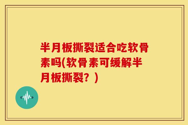 撕裂适合吃软骨素吗(软骨素可缓解撕裂?) 撕裂适合吃软骨素吗(软骨素可缓解撕裂?)
