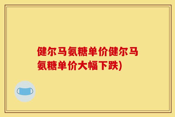 健尔马氨糖单价健尔马氨糖单价大幅下跌)