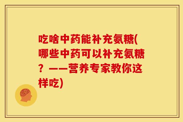 吃啥中药能补充氨糖(哪些中药可以补充氨糖？——营养专家教你这样吃)