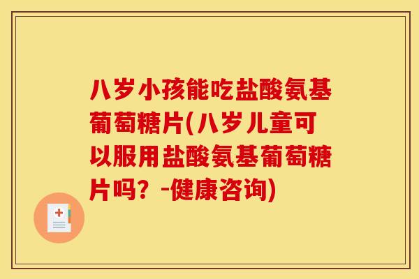 八岁小孩能吃盐酸氨基葡萄糖片(八岁儿童可以服用盐酸氨基葡萄糖片吗?-健康咨询) 八岁小孩能吃盐酸氨基葡萄糖片(八岁儿童可以服用盐酸氨基葡萄糖片吗?-健康咨询)