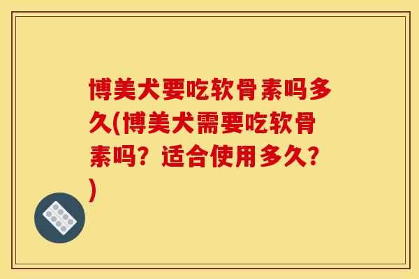 博美犬要吃软骨素吗多久(博美犬需要吃软骨素吗？适合使用多久？)