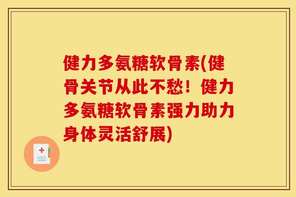 健力多氨糖软骨素(健骨关节从此不愁！健力多氨糖软骨素强力助力身体灵活舒展)