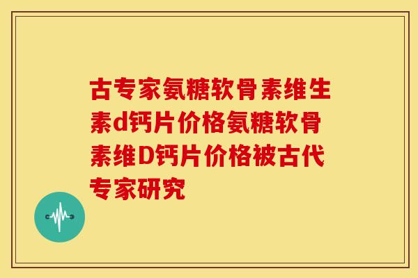 古专家氨糖软骨素维生素d钙片价格氨糖软骨素维D钙片价格被古代专家研究