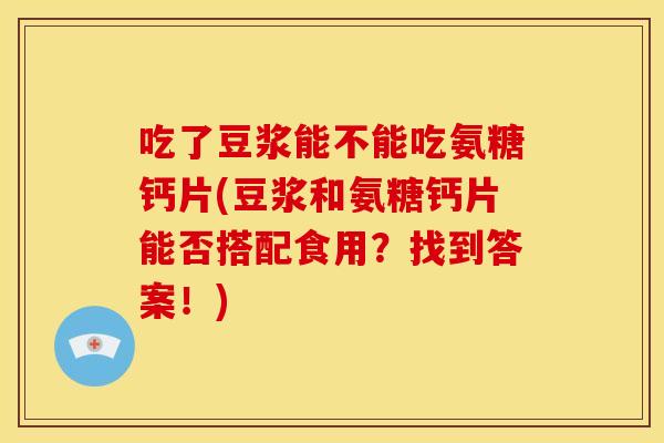 吃了豆浆能不能吃氨糖钙片(豆浆和氨糖钙片能否搭配食用？找到答案！)