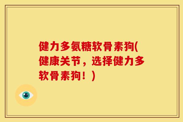 健力多氨糖软骨素狗(健康关节，选择健力多软骨素狗！)