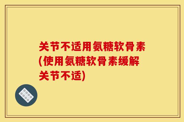 关节不适用氨糖软骨素(使用氨糖软骨素缓解关节不适)