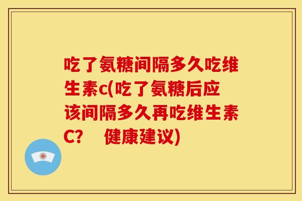 吃了氨糖间隔多久吃维生素c(吃了氨糖后应该间隔多久再吃维生素C? 健康建议) 吃了氨糖间隔多久吃维生素c(吃了氨糖后应该间隔多久再吃维生素C? 健康建议)