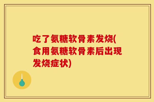 吃了氨糖软骨素发烧(食用氨糖软骨素后出现发烧症状)