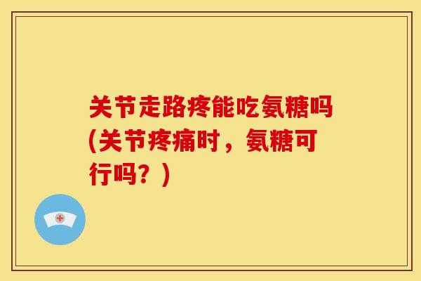 关节走路疼能吃氨糖吗(关节时，氨糖可行吗？)