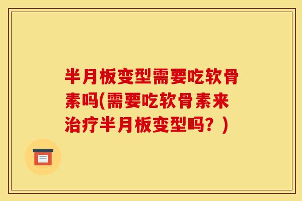 半月板变型需要吃软骨素吗(需要吃软骨素来治疗半月板变型吗？)