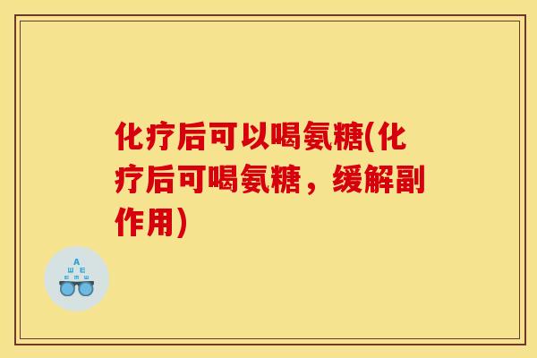 化疗后可以喝氨糖(化疗后可喝氨糖，缓解副作用)