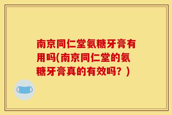 南京同仁堂氨糖牙膏有用吗(南京同仁堂的氨糖牙膏真的有效吗？)