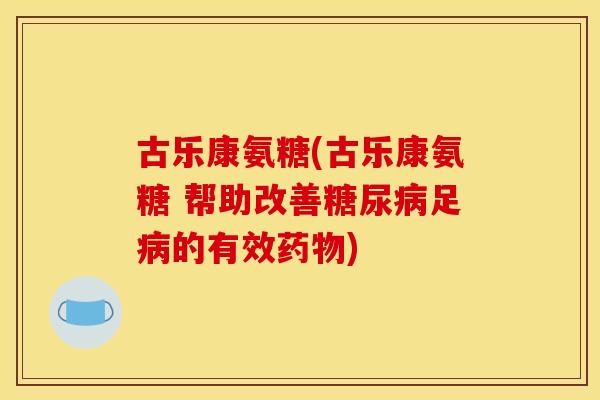 古乐康氨糖(古乐康氨糖 帮助改善糖尿病足病的有效药物)