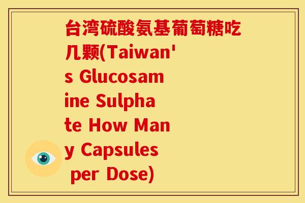 台湾硫酸氨基葡萄糖吃几颗(Taiwan's Glucosamine Sulphate How Many Capsules per Dose) 台湾硫酸氨基葡萄糖吃几颗(Taiwan's Glucosamine Sulphate How Many Capsules per Dose)