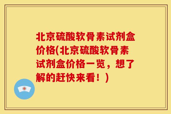北京硫酸软骨素试剂盒价格(北京硫酸软骨素试剂盒价格一览，想了解的赶快来看！)