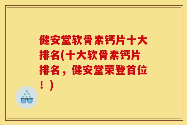 健安堂软骨素钙片十大排名(十大软骨素钙片排名，健安堂荣登首位！)