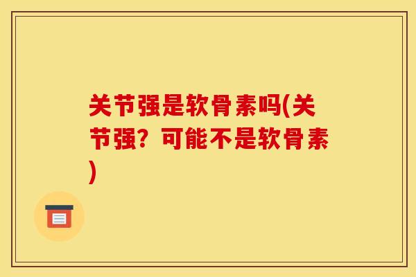 关节强是软骨素吗(关节强？可能不是软骨素)