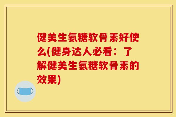健美生氨糖软骨素好使么(健身达人必看：了解健美生氨糖软骨素的效果)