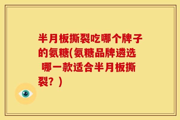 半月板撕裂吃哪个牌子的氨糖(氨糖品牌遴选 哪一款适合半月板撕裂？)