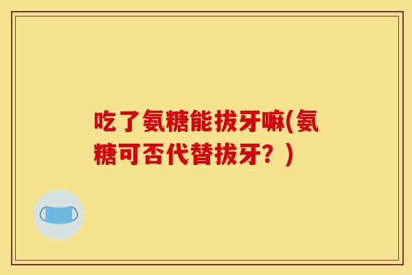 吃了氨糖能拔牙嘛(氨糖可否代替拔牙？)
