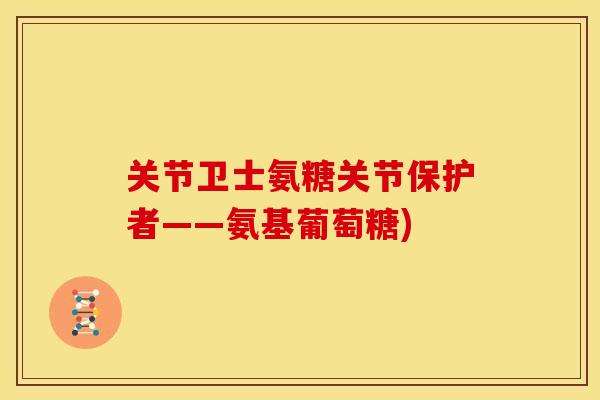 关节卫士氨糖关节保护者——氨基葡萄糖)