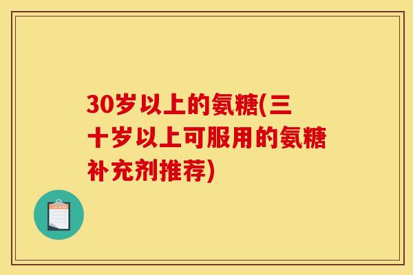 30岁以上的氨糖(三十岁以上可服用的氨糖补充剂推荐)