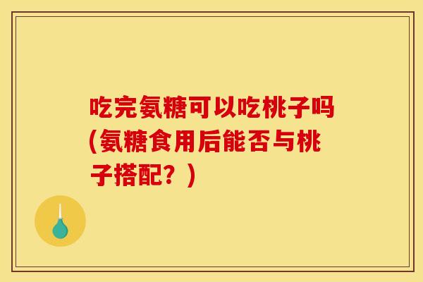 吃完氨糖可以吃桃子吗(氨糖食用后能否与桃子搭配？)
