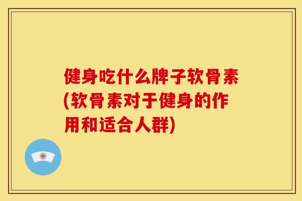 健身吃什么牌子软骨素(软骨素对于健身的作用和适合人群)