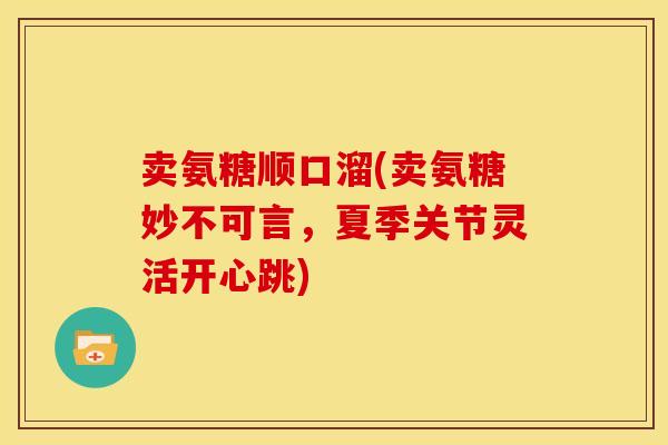 卖氨糖顺口溜(卖氨糖妙不可言，夏季关节灵活开心跳)