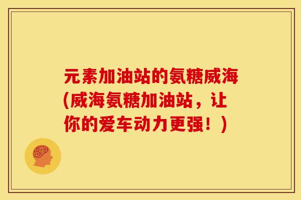 元素加油站的氨糖威海(威海氨糖加油站,让你的爱车动力更强!) 元素加油站的氨糖威海(威海氨糖加油站,让你的爱车动力更强!)