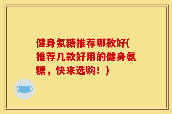 健身氨糖推荐哪款好(推荐几款好用的健身氨糖，快来选购！)