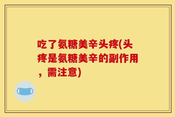 吃了氨糖美辛头疼(头疼是氨糖美辛的副作用，需注意)
