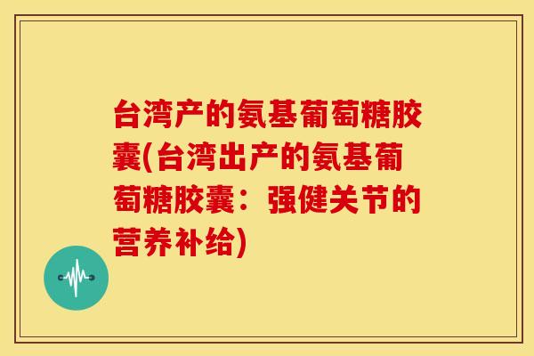 台湾产的氨基葡萄糖胶囊(台湾出产的氨基葡萄糖胶囊：强健关节的营养补给)