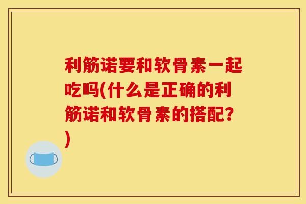 利筋诺要和软骨素一起吃吗(什么是正确的利筋诺和软骨素的搭配?) 利筋诺要和软骨素一起吃吗(什么是正确的利筋诺和软骨素的搭配?)