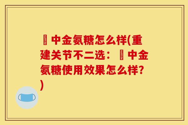 傦中金氨糖怎么样(重建关节不二选:傦中金氨糖使用效果怎么样?) 傦中金氨糖怎么样(重建关节不二选:傦中金氨糖使用效果怎么样?)