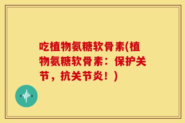 吃植物氨糖软骨素(植物氨糖软骨素：保护关节，抗关节炎！)