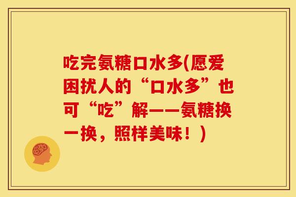 吃完氨糖口水多(愿爱困扰人的“口水多”也可“吃”解——氨糖换一换，照样美味！)