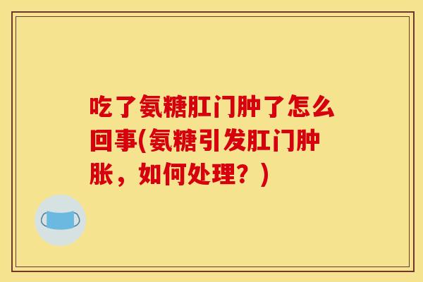 吃了氨糖肛门肿了怎么回事(氨糖引发肛门肿胀，如何处理？)