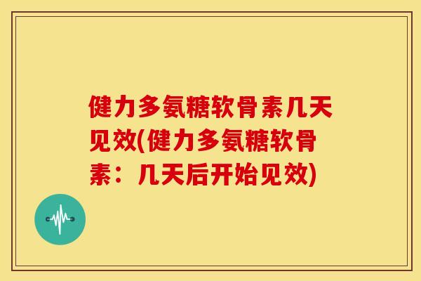 健力多氨糖软骨素几天见效(健力多氨糖软骨素：几天后开始见效)
