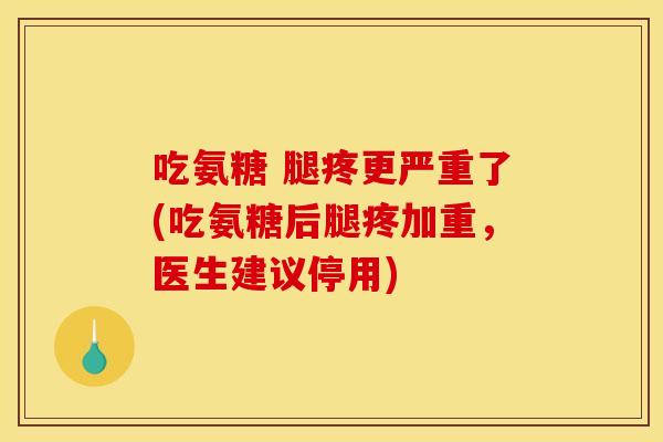 吃氨糖 腿疼更严重了(吃氨糖后腿疼加重，医生建议停用)