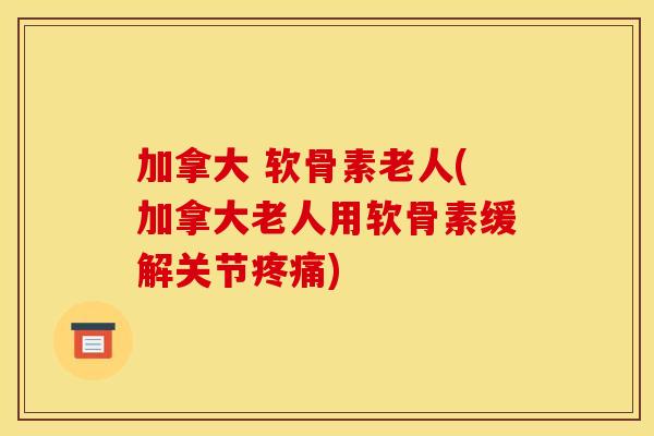加拿大 软骨素老人(加拿大老人用软骨素缓解关节疼痛)