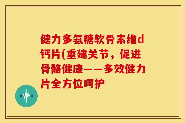 健力多氨糖软骨素维d钙片(重建关节,促进骨骼健康——多效健力片全方位呵护 健力多氨糖软骨素维d钙片(重建关节,促进骨骼健康——多效健力片全方位呵护